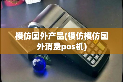模仿国外产品(模仿模仿国外消费pos机)