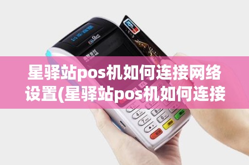 星驿站pos机如何连接网络设置(星驿站pos机如何连接网络)