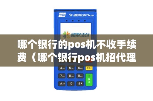 哪个银行的pos机不收手续费（哪个银行pos机招代理）