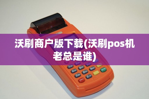 沃刷商户版下载(沃刷pos机老总是谁)
