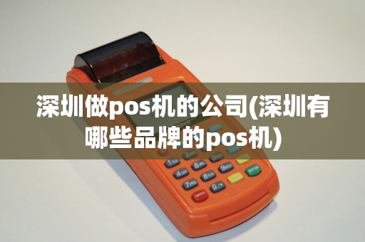 深圳做pos机的公司(深圳有哪些品牌的pos机)