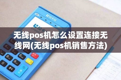 无线pos机怎么设置连接无线网(无线pos机销售方法)