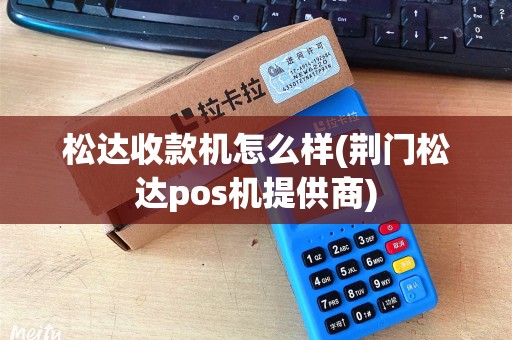 松达收款机怎么样(荆门松达pos机提供商)