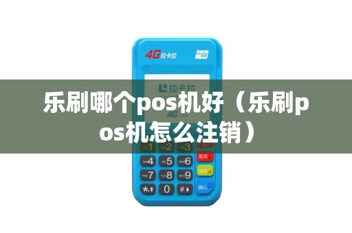 乐刷哪个pos机好（乐刷pos机怎么注销）
