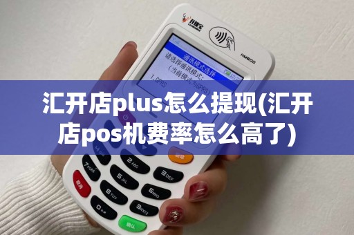 汇开店plus怎么提现(汇开店pos机费率怎么高了)