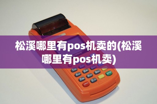 松溪哪里有pos机卖的(松溪哪里有pos机卖)