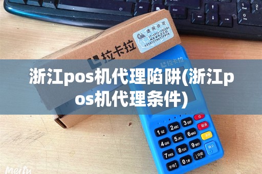 浙江pos机代理陷阱(浙江pos机代理条件)
