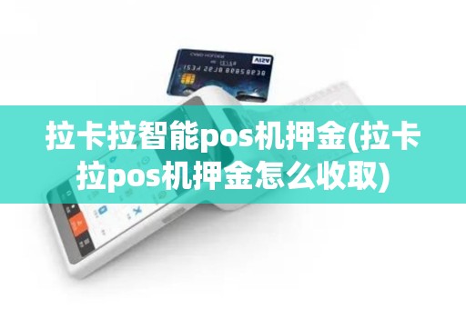拉卡拉智能pos机押金(拉卡拉pos机押金怎么收取)