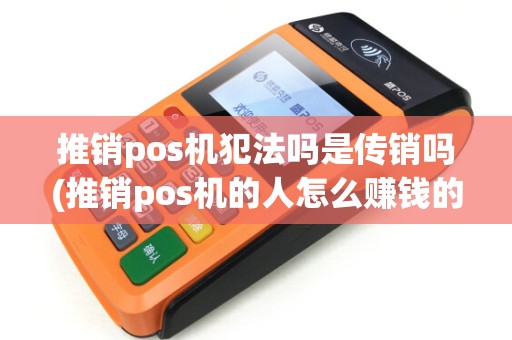 推销pos机犯法吗是传销吗(推销pos机的人怎么赚钱的)