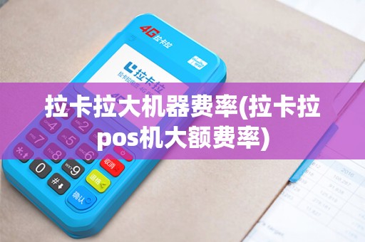 拉卡拉大机器费率(拉卡拉pos机大额费率)