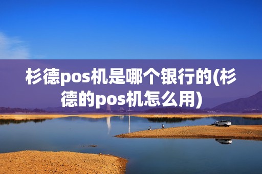 杉德pos机是哪个银行的(杉德的pos机怎么用)
