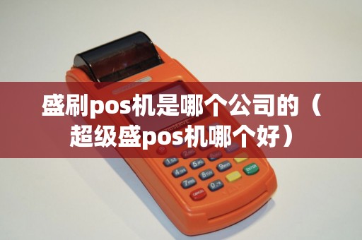 盛刷pos机是哪个公司的（超级盛pos机哪个好）