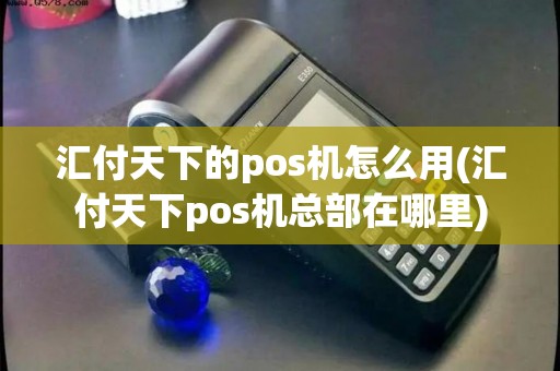 汇付天下的pos机怎么用(汇付天下pos机总部在哪里)