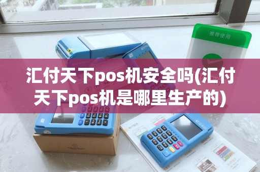 汇付天下pos机安全吗(汇付天下pos机是哪里生产的)