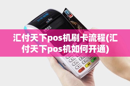 汇付天下pos机刷卡流程(汇付天下pos机如何开通)