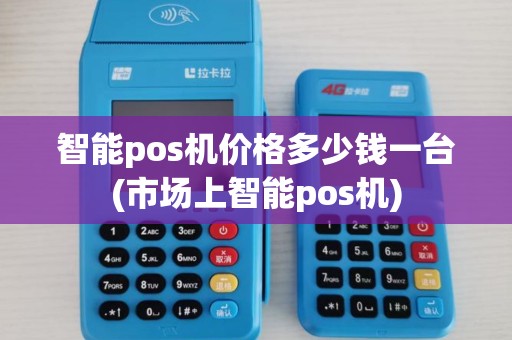智能pos机价格多少钱一台(市场上智能pos机)