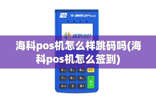 海科pos机怎么样跳码吗(海科pos机怎么签到)