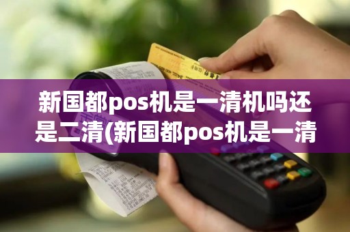 新国都pos机是一清机吗还是二清(新国都pos机是一清机吗)