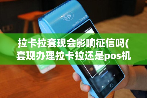 拉卡拉套现会影响征信吗(套现办理拉卡拉还是pos机)