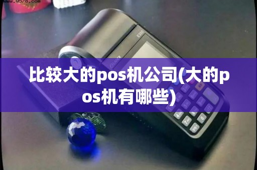 比较大的pos机公司(大的pos机有哪些)