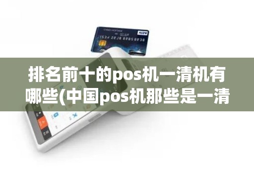 排名前十的pos机一清机有哪些(中国pos机那些是一清机)