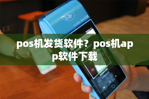 pos机发货软件？pos机app软件下载