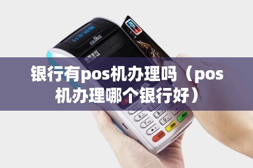 银行有pos机办理吗（pos机办理哪个银行好）