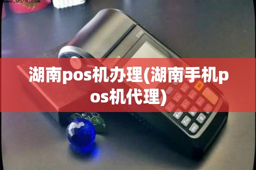 湖南pos机办理(湖南手机pos机代理)