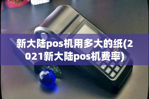 新大陆pos机用多大的纸(2021新大陆pos机费率)