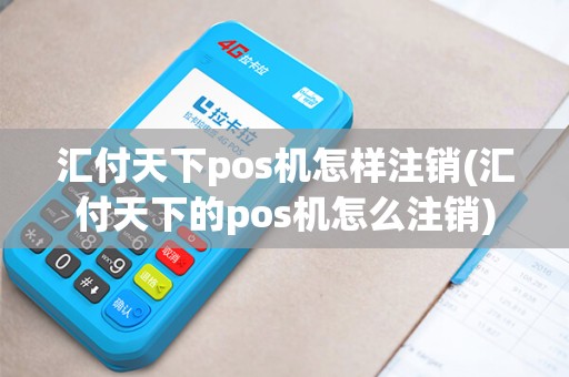 汇付天下pos机怎样注销(汇付天下的pos机怎么注销)
