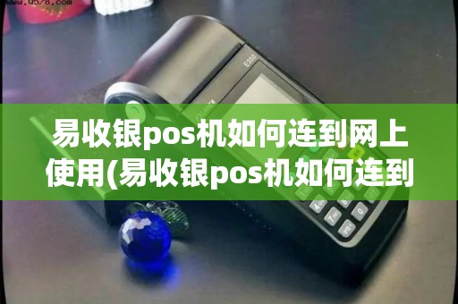 易收银pos机如何连到网上使用(易收银pos机如何连到网上)