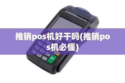 推销pos机好干吗(推销pos机必懂)