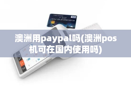 澳洲用paypal吗(澳洲pos机可在国内使用吗)