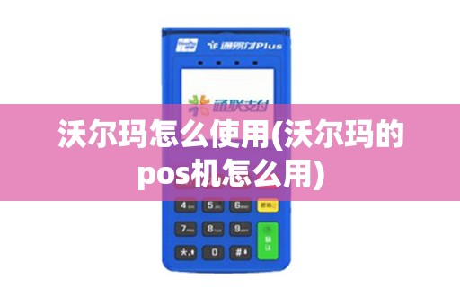 沃尔玛怎么使用(沃尔玛的pos机怎么用)