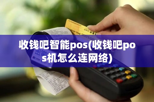 收钱吧智能pos(收钱吧pos机怎么连网络)
