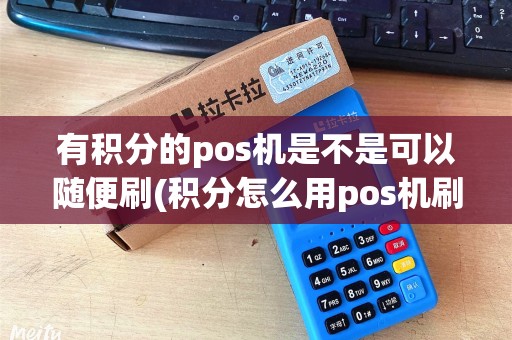 有积分的pos机是不是可以随便刷(积分怎么用pos机刷出来)