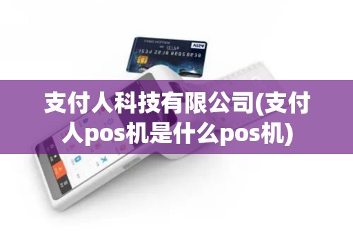 支付人科技有限公司(支付人pos机是什么pos机)