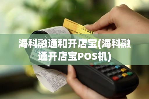 海科融通和开店宝(海科融通开店宝POS机)