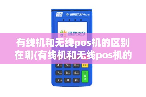 有线机和无线pos机的区别在哪(有线机和无线pos机的区别)