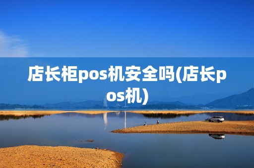 店长柜pos机安全吗(店长pos机)