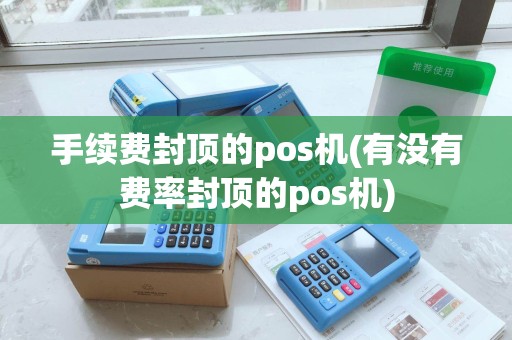 手续费封顶的pos机(有没有费率封顶的pos机)