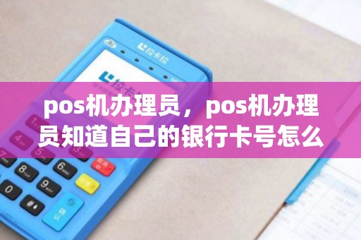 pos机办理员，pos机办理员知道自己的银行卡号怎么办