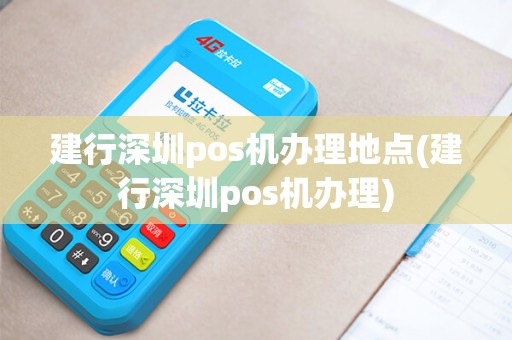 建行深圳pos机办理地点(建行深圳pos机办理)
