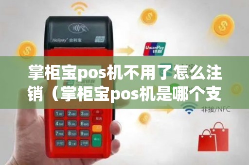 掌柜宝pos机不用了怎么注销（掌柜宝pos机是哪个支付公司）