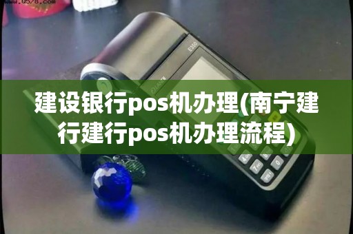 建设银行pos机办理(南宁建行建行pos机办理流程)