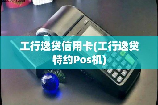 工行逸贷信用卡(工行逸贷特约Pos机)