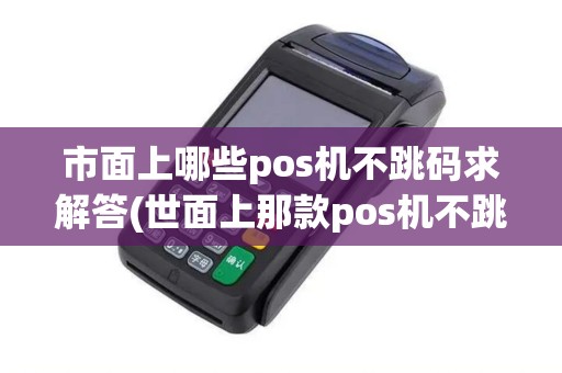 市面上哪些pos机不跳码求解答(世面上那款pos机不跳码)