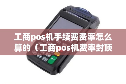 工商pos机手续费费率怎么算的（工商pos机费率封顶多少）