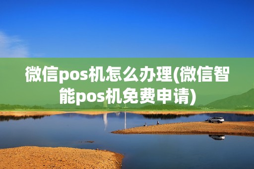 微信pos机怎么办理(微信智能pos机免费申请)