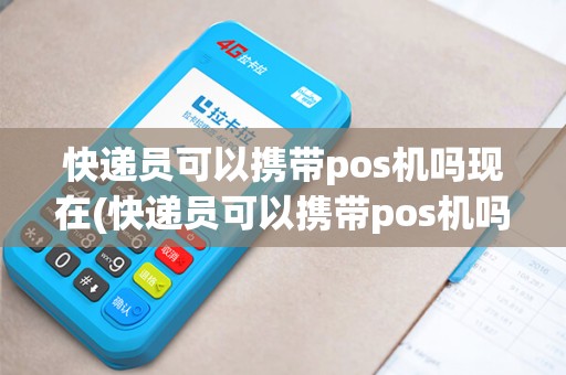 快递员可以携带pos机吗现在(快递员可以携带pos机吗)